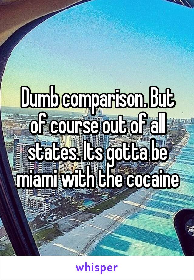 Dumb comparison. But of course out of all states. Its gotta be miami with the cocaine