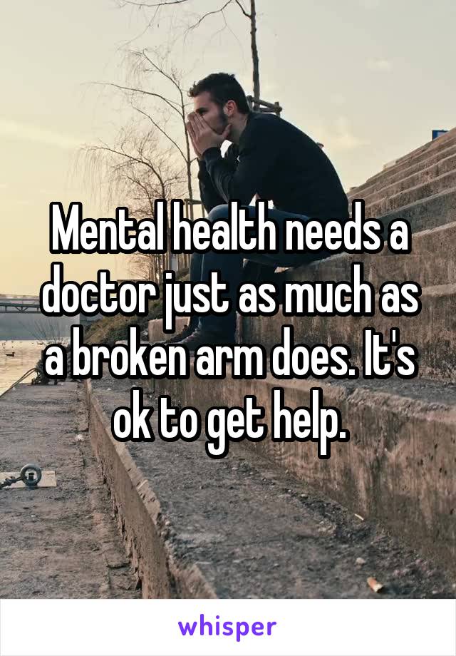 Mental health needs a doctor just as much as a broken arm does. It's ok to get help.