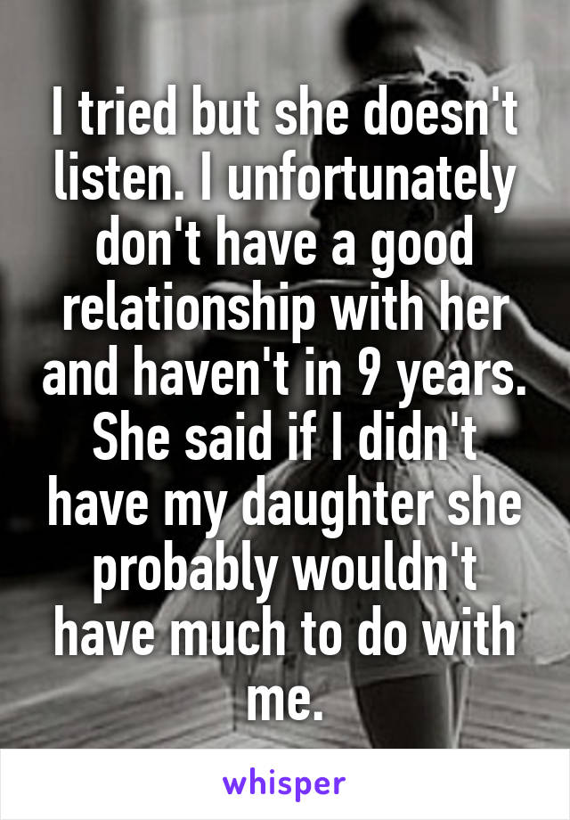 I tried but she doesn't listen. I unfortunately don't have a good relationship with her and haven't in 9 years. She said if I didn't have my daughter she probably wouldn't have much to do with me.