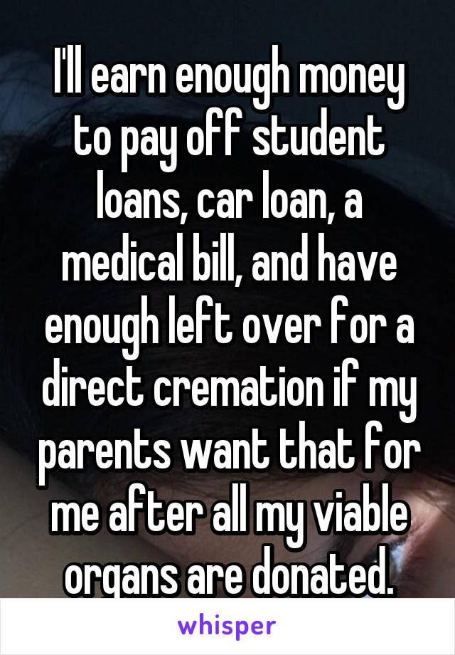 I'll earn enough money to pay off student loans, car loan, a medical bill, and have enough left over for a direct cremation if my parents want that for me after all my viable organs are donated.