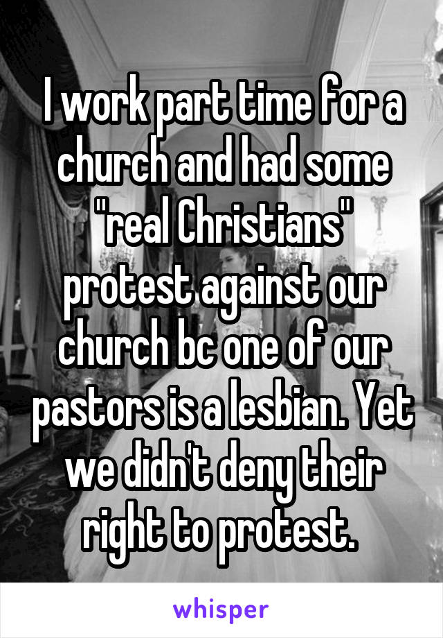I work part time for a church and had some "real Christians" protest against our church bc one of our pastors is a lesbian. Yet we didn't deny their right to protest. 