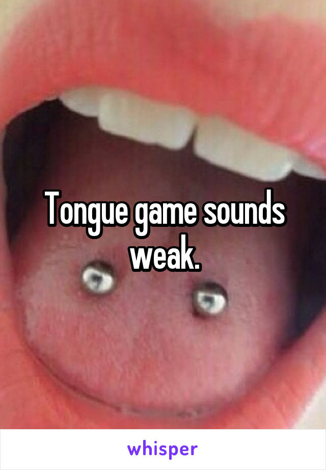 Tongue game sounds weak.