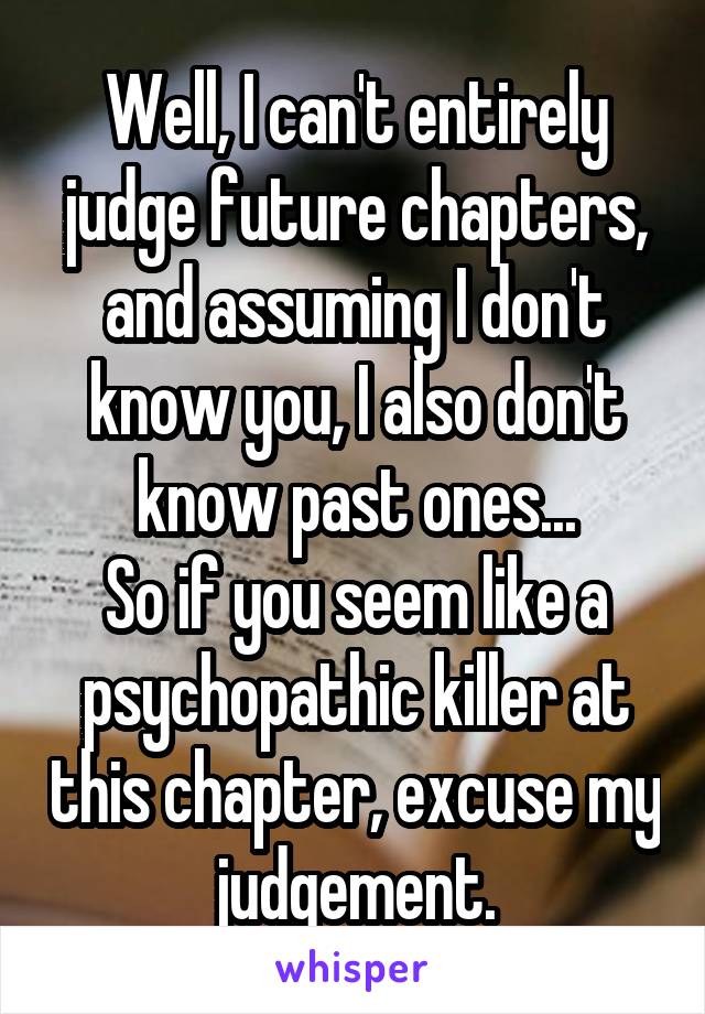 Well, I can't entirely judge future chapters, and assuming I don't know you, I also don't know past ones...
So if you seem like a psychopathic killer at this chapter, excuse my judgement.