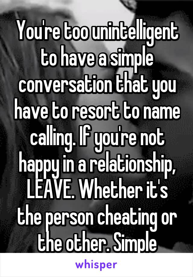 You're too unintelligent to have a simple conversation that you have to resort to name calling. If you're not happy in a relationship, LEAVE. Whether it's the person cheating or the other. Simple