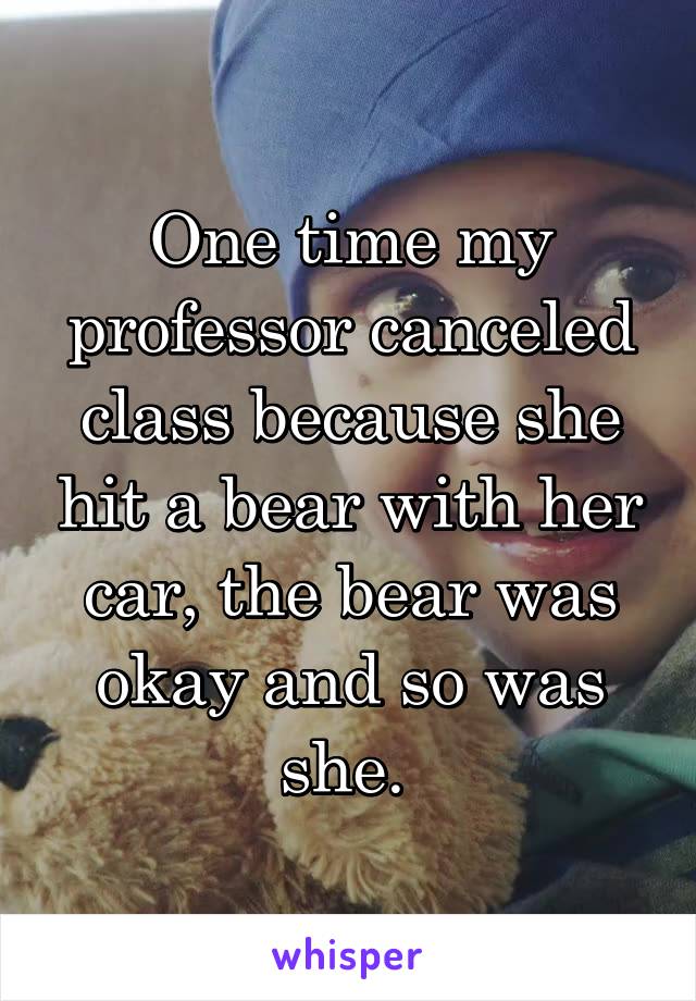 One time my professor canceled class because she hit a bear with her car, the bear was okay and so was she. 