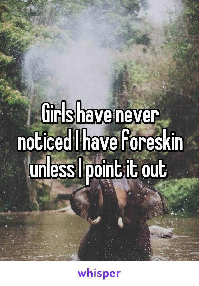 Girls have never noticed I have foreskin unless I point it out 