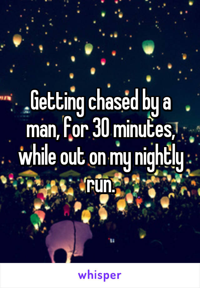 Getting chased by a man, for 30 minutes, while out on my nightly run.