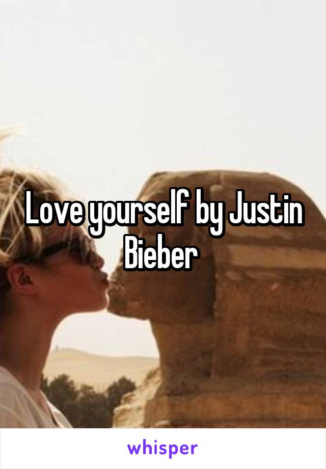 Love yourself by Justin Bieber 
