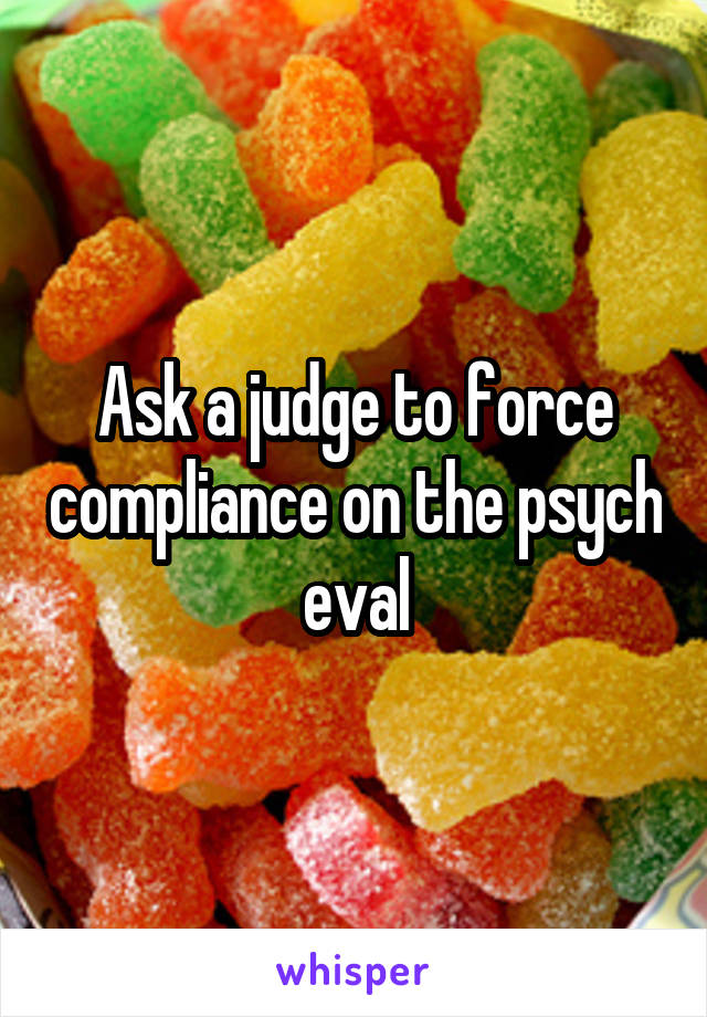 Ask a judge to force compliance on the psych eval