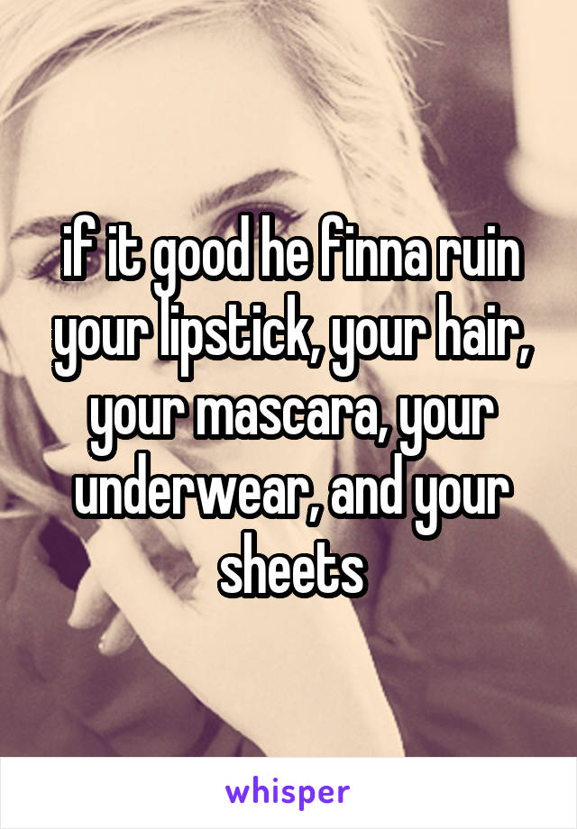 if it good he finna ruin your lipstick, your hair, your mascara, your underwear, and your sheets