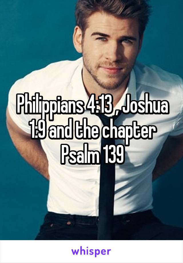 Philippians 4:13 , Joshua 1:9 and the chapter Psalm 139