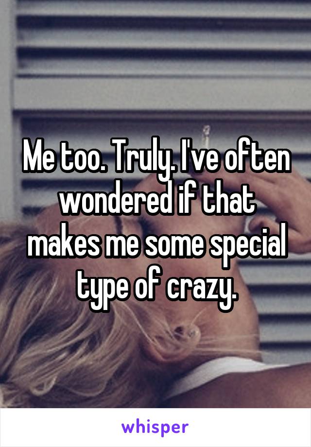 Me too. Truly. I've often wondered if that makes me some special type of crazy.