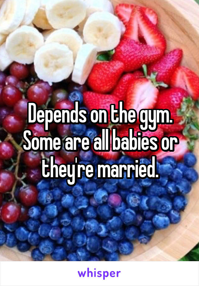 Depends on the gym. Some are all babies or they're married.