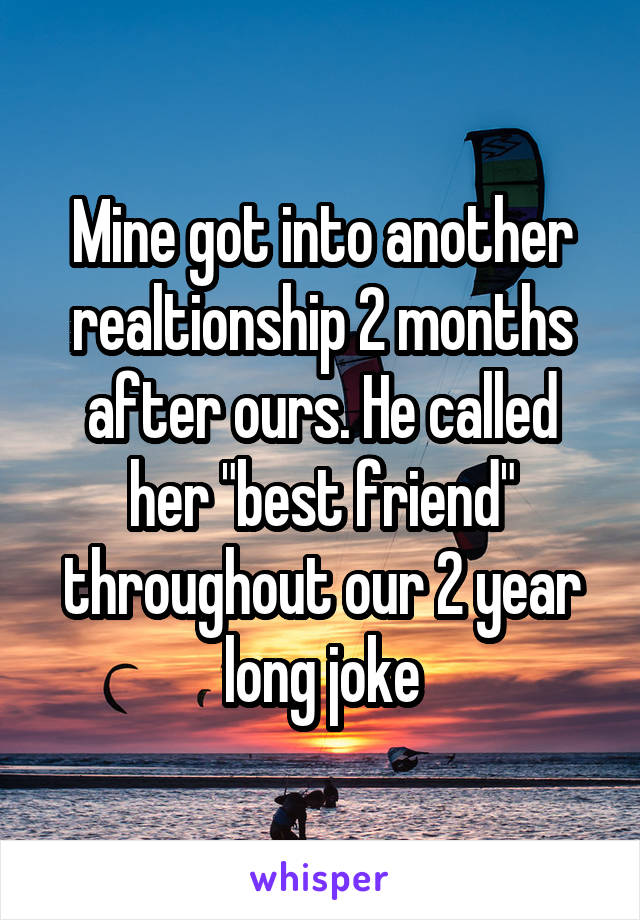 Mine got into another realtionship 2 months after ours. He called her "best friend" throughout our 2 year long joke