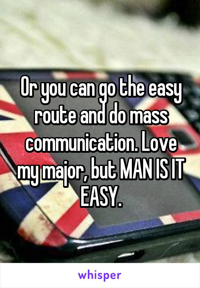 Or you can go the easy route and do mass communication. Love my major, but MAN IS IT EASY.