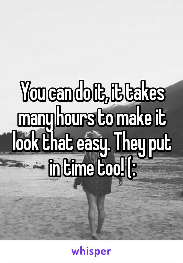 You can do it, it takes many hours to make it look that easy. They put in time too! (: