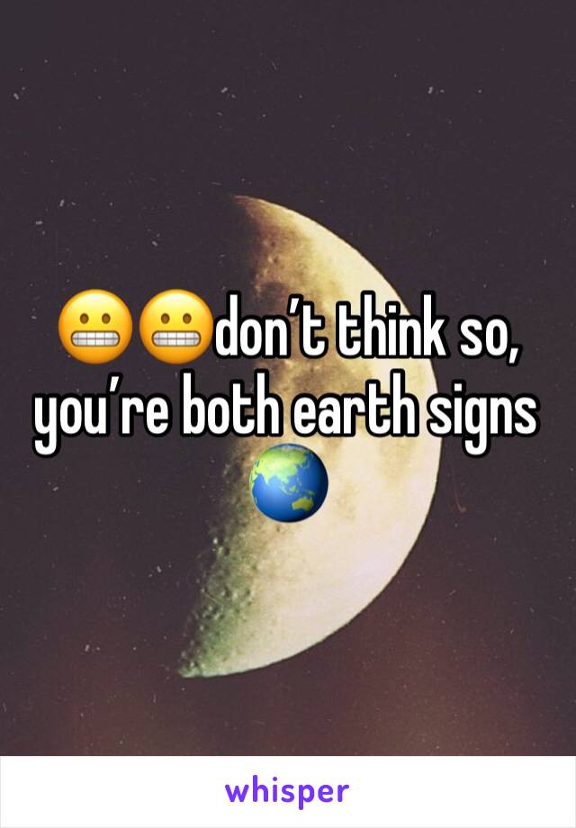 😬😬don’t think so, you’re both earth signs 🌏 