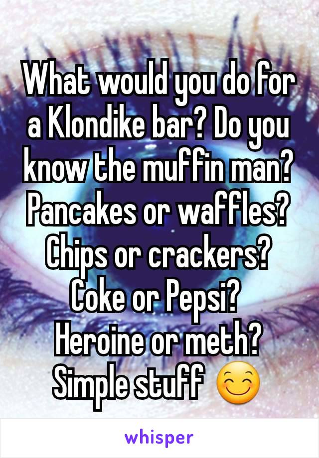 What would you do for a Klondike bar? Do you know the muffin man? Pancakes or waffles? Chips or crackers? Coke or Pepsi? 
Heroine or meth?
Simple stuff 😊