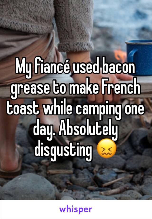 My fiancé used bacon grease to make French toast while camping one day. Absolutely disgusting 😖