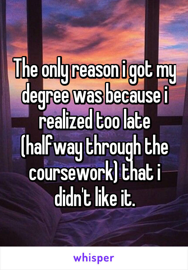 The only reason i got my degree was because i realized too late (halfway through the coursework) that i didn't like it.