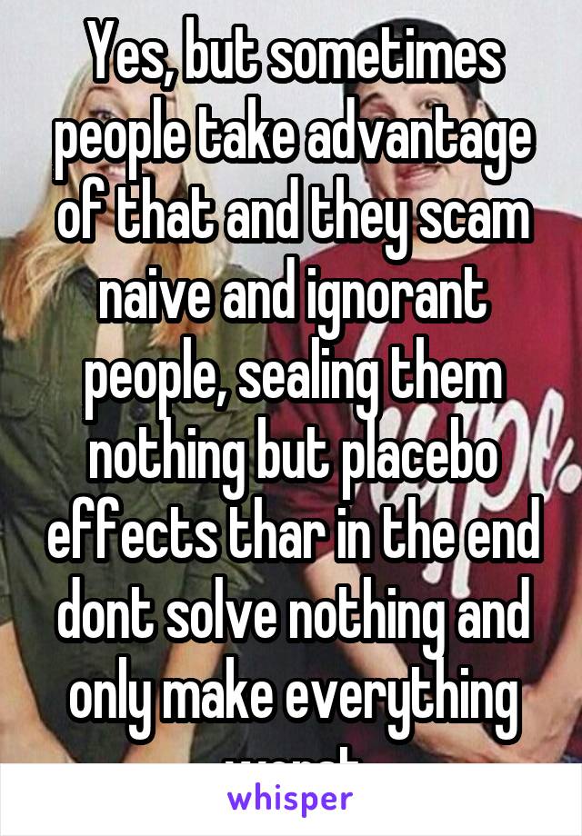 Yes, but sometimes people take advantage of that and they scam naive and ignorant people, sealing them nothing but placebo effects thar in the end dont solve nothing and only make everything worst