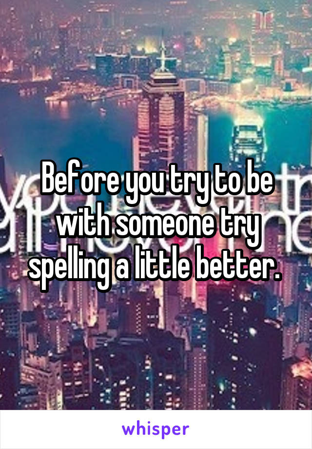Before you try to be with someone try spelling a little better. 