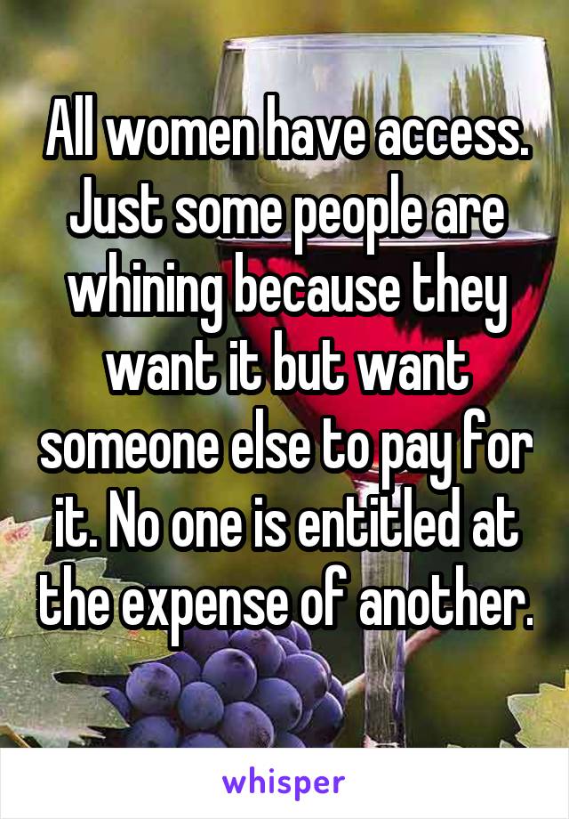 All women have access. Just some people are whining because they want it but want someone else to pay for it. No one is entitled at the expense of another. 