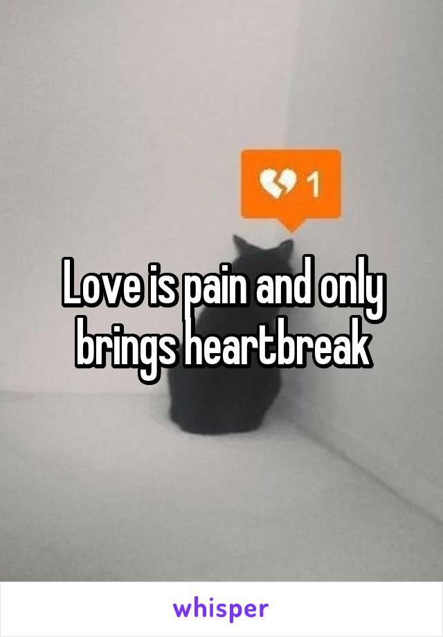 Love is pain and only brings heartbreak