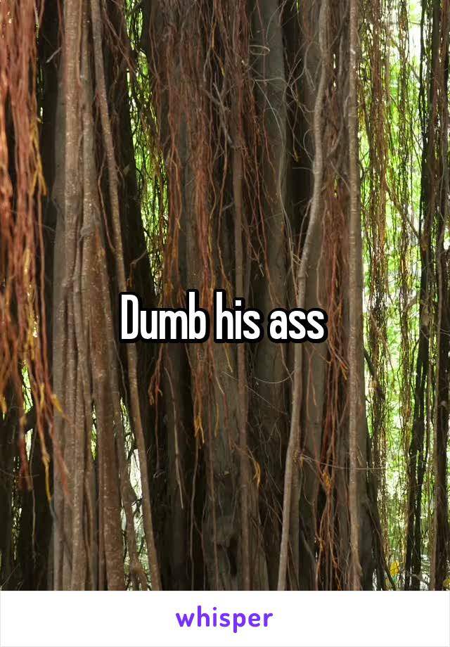 Dumb his ass 