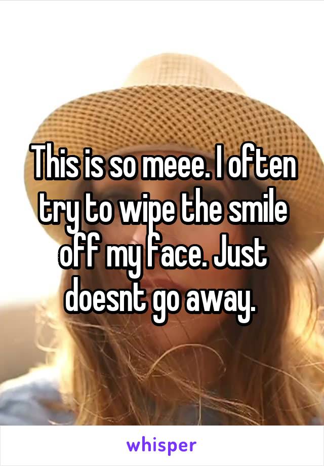 This is so meee. I often try to wipe the smile off my face. Just doesnt go away. 