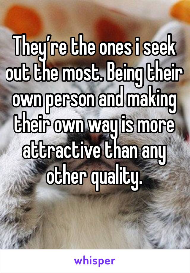 They’re the ones i seek out the most. Being their own person and making their own way is more attractive than any other quality. 