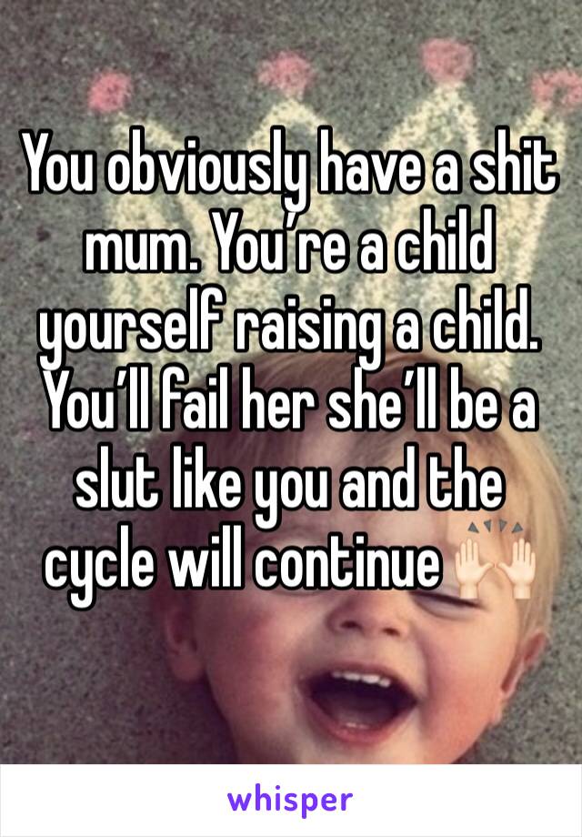 You obviously have a shit mum. You’re a child yourself raising a child. You’ll fail her she’ll be a slut like you and the cycle will continue 🙌🏻