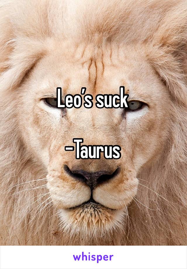 Leo’s suck 

-Taurus