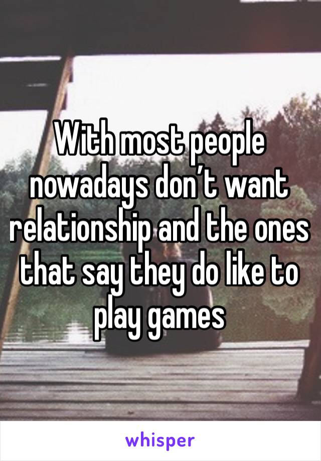 With most people nowadays don’t want relationship and the ones that say they do like to play games