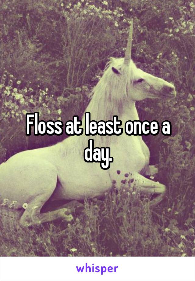 Floss at least once a day.