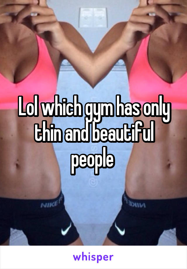 Lol which gym has only thin and beautiful people 