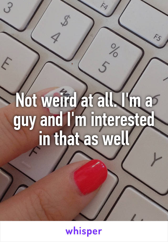 Not weird at all. I'm a guy and I'm interested in that as well