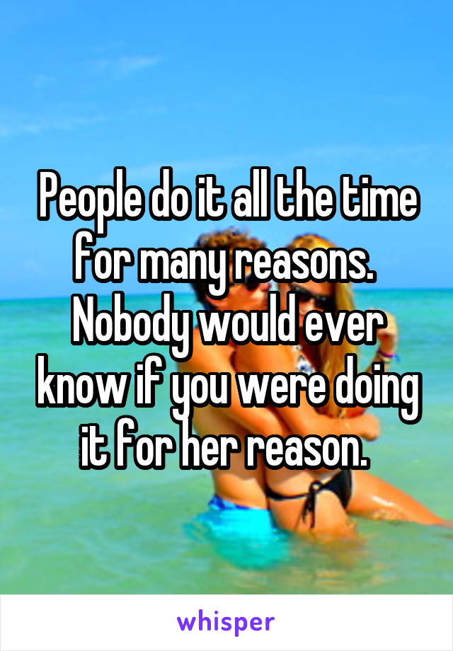 People do it all the time for many reasons.  Nobody would ever know if you were doing it for her reason. 