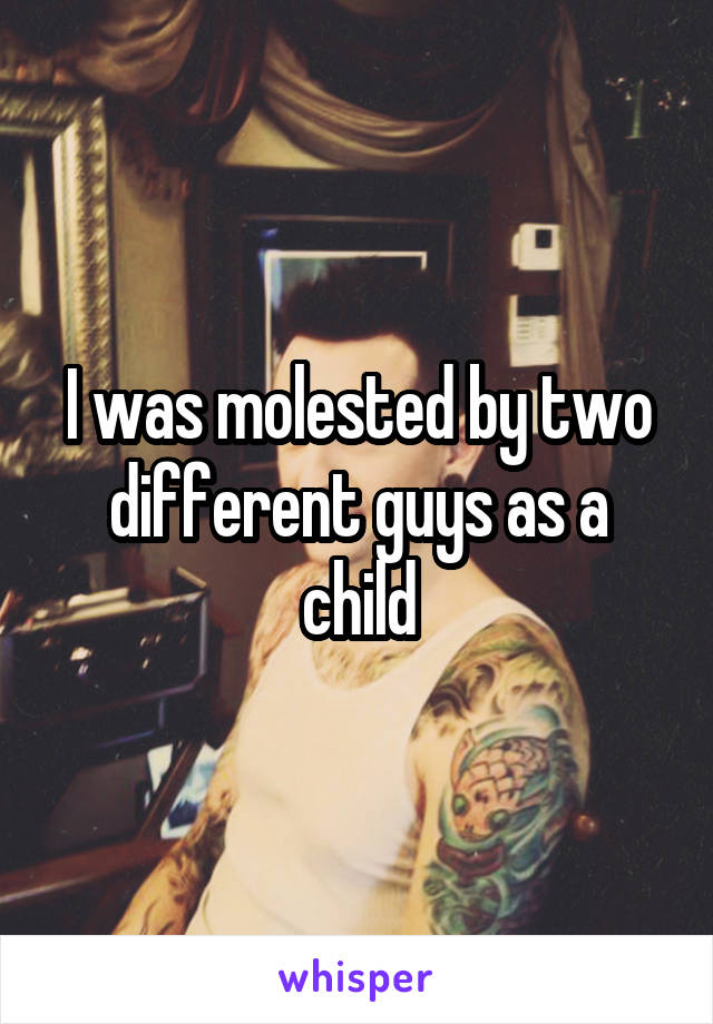 I was molested by two different guys as a child