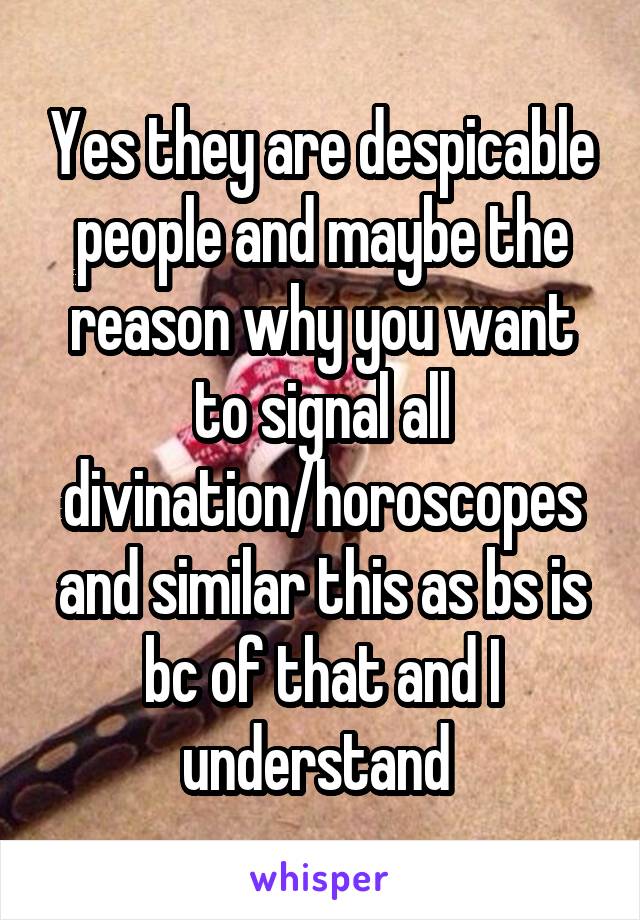 Yes they are despicable people and maybe the reason why you want to signal all divination/horoscopes and similar this as bs is bc of that and I understand 