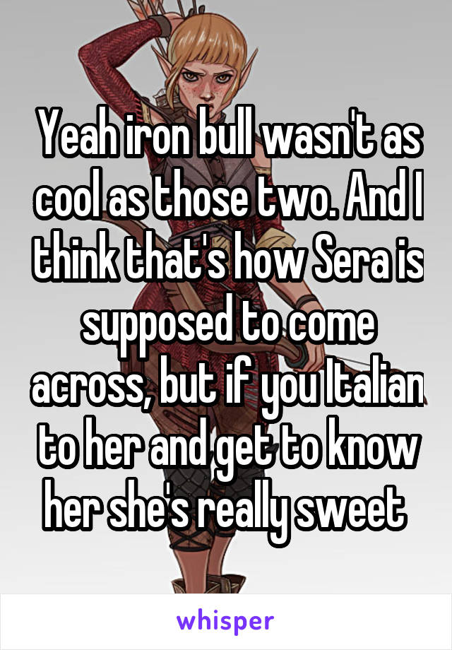 Yeah iron bull wasn't as cool as those two. And I think that's how Sera is supposed to come across, but if you Italian to her and get to know her she's really sweet 
