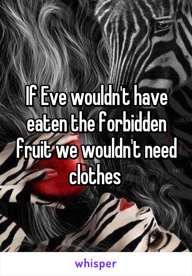 If Eve wouldn't have eaten the forbidden fruit we wouldn't need clothes 