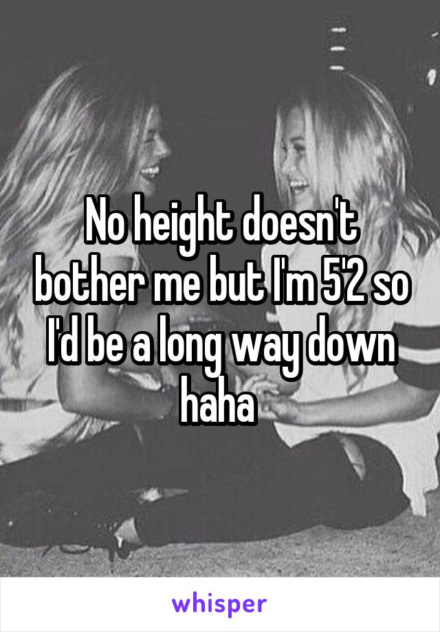 No height doesn't bother me but I'm 5'2 so I'd be a long way down haha 