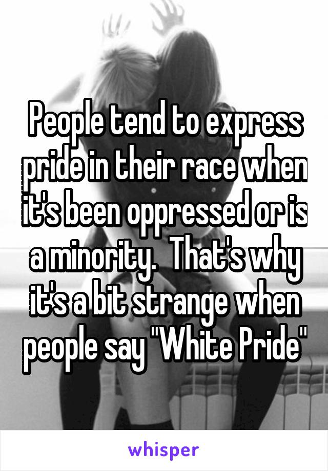 People tend to express pride in their race when it's been oppressed or is a minority.  That's why it's a bit strange when people say "White Pride"