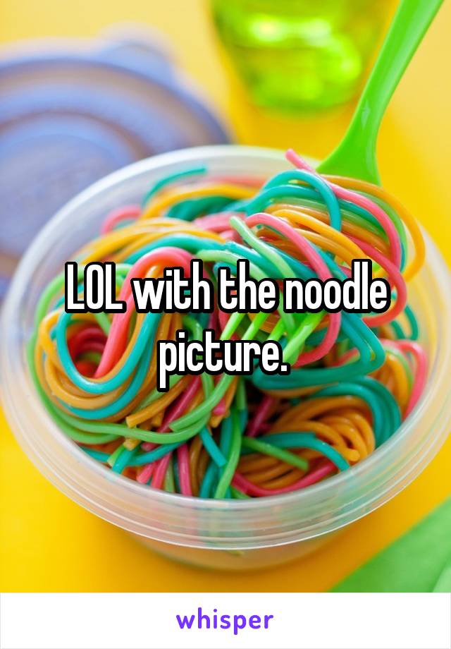 LOL with the noodle picture. 