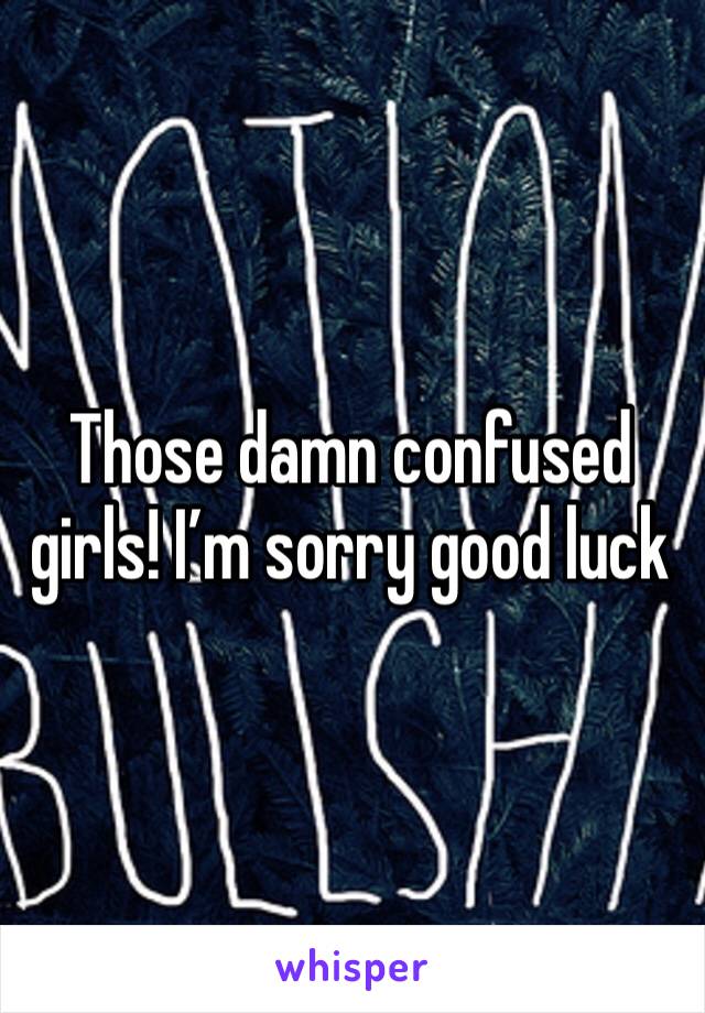 Those damn confused girls! I’m sorry good luck 