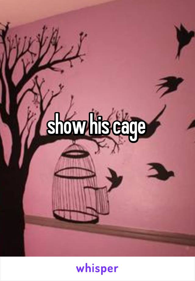 show his cage 
