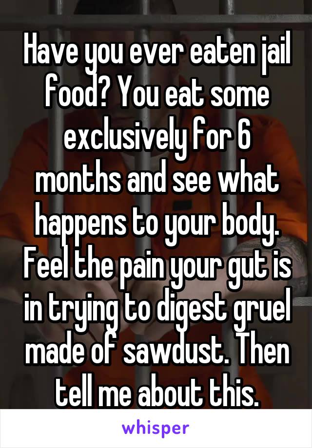 Have you ever eaten jail food? You eat some exclusively for 6 months and see what happens to your body. Feel the pain your gut is in trying to digest gruel made of sawdust. Then tell me about this.