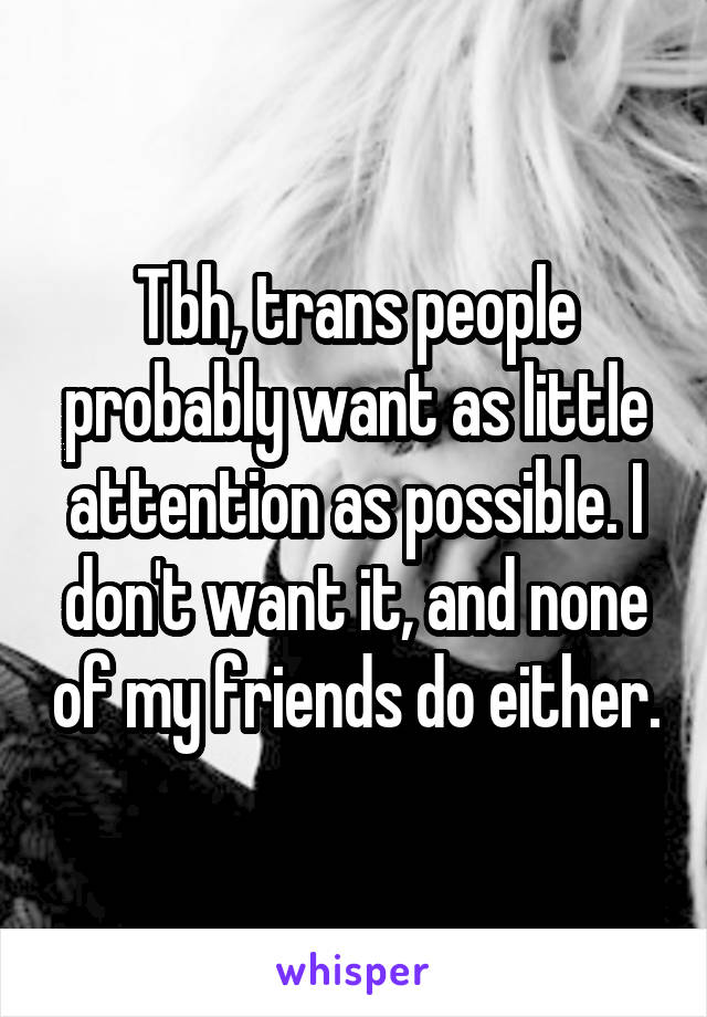 Tbh, trans people probably want as little attention as possible. I don't want it, and none of my friends do either.