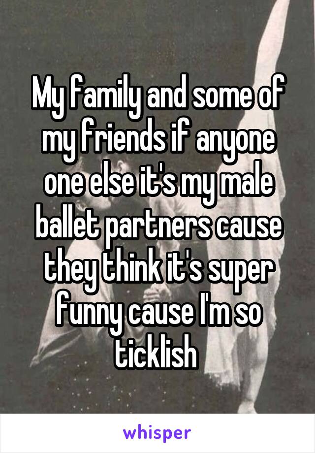 My family and some of my friends if anyone one else it's my male ballet partners cause they think it's super funny cause I'm so ticklish 